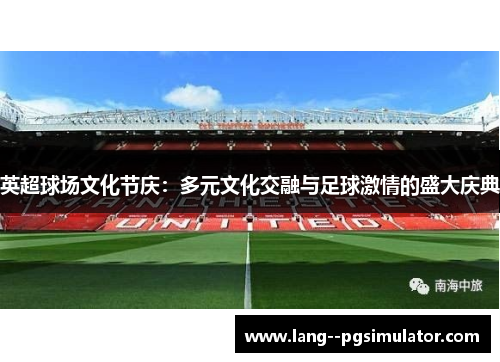 英超球场文化节庆:多元文化交融与足球激情的盛大庆典 英超球场文化节庆:多元文化交融与足球激情的盛大庆典