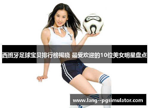 西班牙足球宝贝排行榜揭晓 最受欢迎的10位美女明星盘点 西班牙足球宝贝排行榜揭晓 最受欢迎的10位美女明星盘点