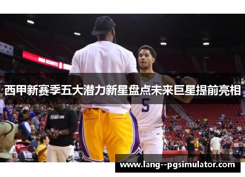 西甲新赛季五大潜力新星盘点未来巨星提前亮相