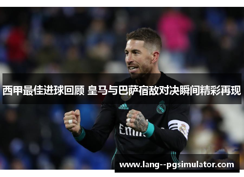 西甲最佳进球回顾 皇马与巴萨宿敌对决瞬间精彩再现 西甲最佳进球回顾 皇马与巴萨宿敌对决瞬间精彩再现