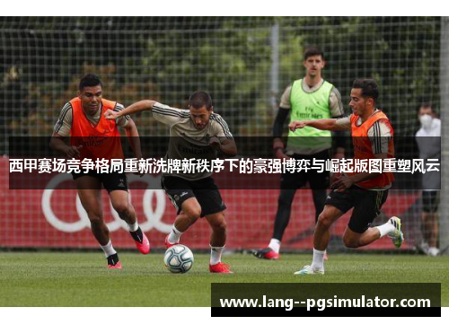 西甲赛场竞争格局重新洗牌新秩序下的豪强博弈与崛起版图重塑风云 西甲赛场竞争格局重新洗牌新秩序下的豪强博弈与崛起版图重塑风云