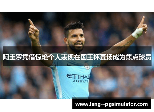 阿圭罗凭借惊艳个人表现在国王杯赛场成为焦点球员