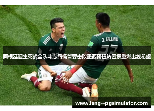 阿根廷迎生死战全队斗志昂扬誓要击败墨西哥扭转困境重燃出线希望 阿根廷迎生死战全队斗志昂扬誓要击败墨西哥扭转困境重燃出线希望