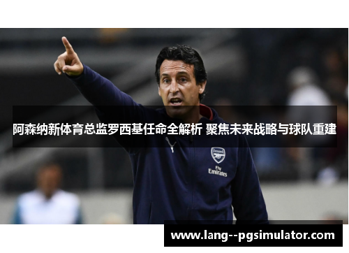 阿森纳新体育总监罗西基任命全解析 聚焦未来战略与球队重建 阿森纳新体育总监罗西基任命全解析 聚焦未来战略与球队重建