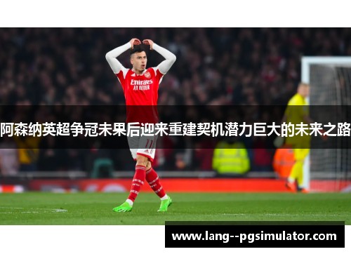 阿森纳英超争冠未果后迎来重建契机潜力巨大的未来之路 阿森纳英超争冠未果后迎来重建契机潜力巨大的未来之路