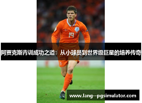 阿贾克斯青训成功之道:从小球员到世界级巨星的培养传奇 阿贾克斯青训成功之道:从小球员到世界级巨星的培养传奇