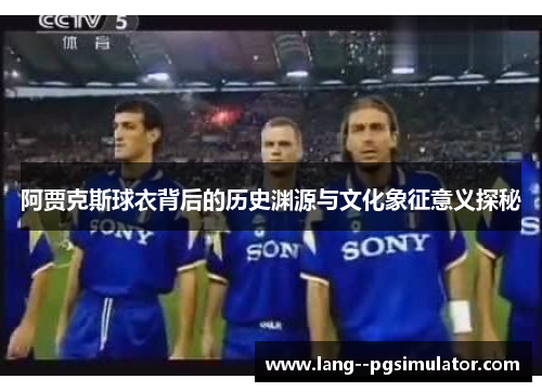 阿贾克斯球衣背后的历史渊源与文化象征意义探秘 阿贾克斯球衣背后的历史渊源与文化象征意义探秘