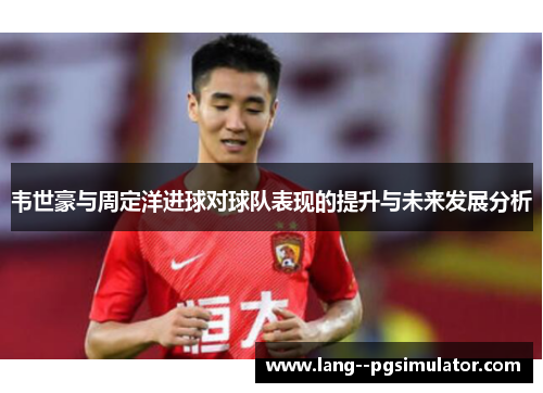 韦世豪与周定洋进球对球队表现的提升与未来发展分析
