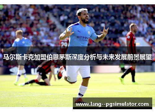 马尔斯卡克加盟伯恩茅斯深度分析与未来发展前景展望
