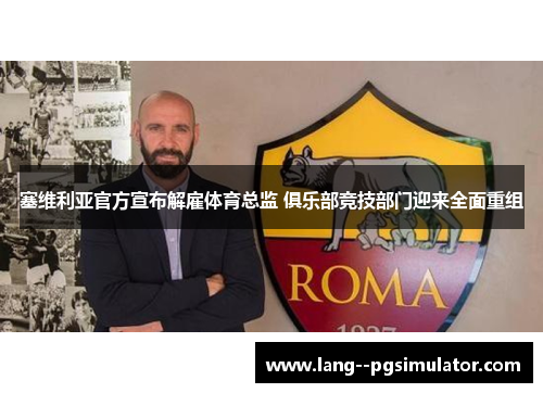 塞维利亚官方宣布解雇体育总监 俱乐部竞技部门迎来全面重组 塞维利亚官方宣布解雇体育总监 俱乐部竞技部门迎来全面重组