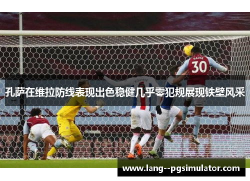 孔萨在维拉防线表现出色稳健几乎零犯规展现铁壁风采