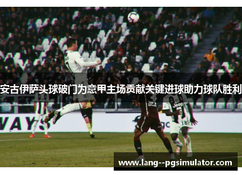 安古伊萨头球破门为意甲主场贡献关键进球助力球队胜利