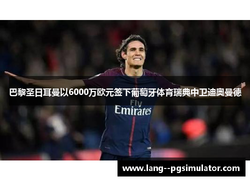 巴黎圣日耳曼以6000万欧元签下葡萄牙体育瑞典中卫迪奥曼德 巴黎圣日耳曼以6000万欧元签下葡萄牙体育瑞典中卫迪奥曼德
