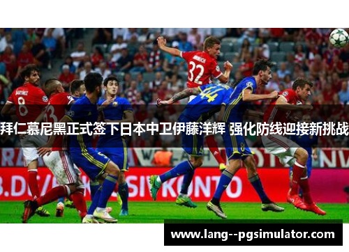 拜仁慕尼黑正式签下日本中卫伊藤洋辉 强化防线迎接新挑战 拜仁慕尼黑正式签下日本中卫伊藤洋辉 强化防线迎接新挑战