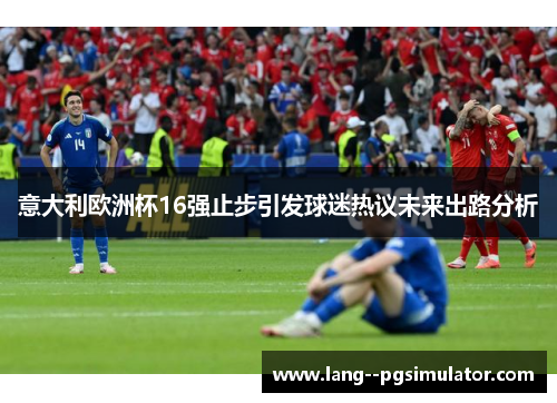 意大利欧洲杯16强止步引发球迷热议未来出路分析 意大利欧洲杯16强止步引发球迷热议未来出路分析