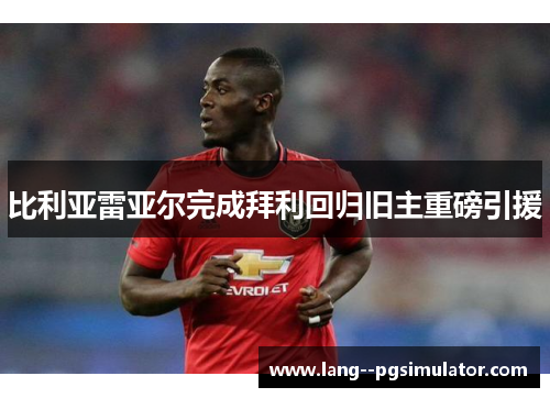 比利亚雷亚尔完成拜利回归旧主重磅引援 比利亚雷亚尔完成拜利回归旧主重磅引援