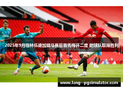 2025年9月格林伍德加盟马赛后首秀梅开二度 助球队取得胜利 2025年9月格林伍德加盟马赛后首秀梅开二度 助球队取得胜利