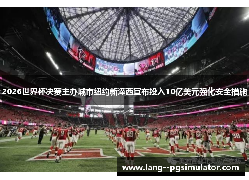 2026世界杯决赛主办城市纽约新泽西宣布投入10亿美元强化安全措施 2026世界杯决赛主办城市纽约新泽西宣布投入10亿美元强化安全措施