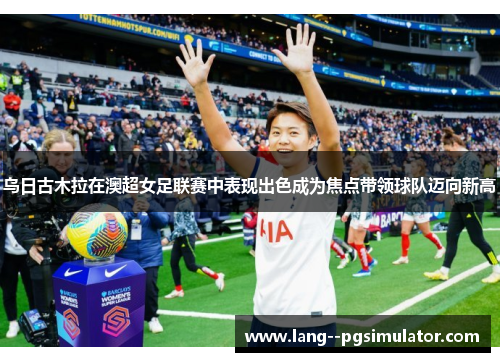 乌日古木拉在澳超女足联赛中表现出色成为焦点带领球队迈向新高 乌日古木拉在澳超女足联赛中表现出色成为焦点带领球队迈向新高