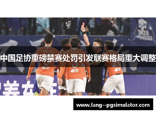中国足协重磅禁赛处罚引发联赛格局重大调整 中国足协重磅禁赛处罚引发联赛格局重大调整