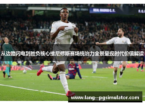 从边路闪电到胜负核心维尼修斯赛场统治力全景呈现时代价值解读 从边路闪电到胜负核心维尼修斯赛场统治力全景呈现时代价值解读