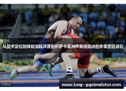 从战术定位到体能消耗深度剖析萨卡美洲杯表现低迷的多重原因背后 从战术定位到体能消耗深度剖析萨卡美洲杯表现低迷的多重原因背后