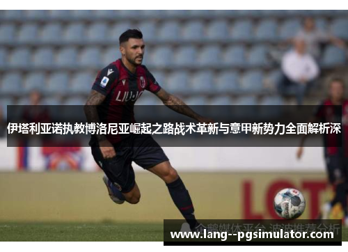 伊塔利亚诺执教博洛尼亚崛起之路战术革新与意甲新势力全面解析深 伊塔利亚诺执教博洛尼亚崛起之路战术革新与意甲新势力全面解析深