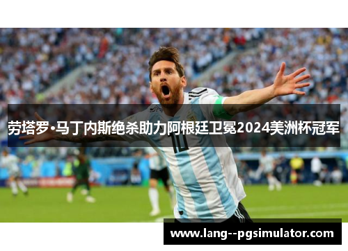 劳塔罗·马丁内斯绝杀助力阿根廷卫冕2024美洲杯冠军