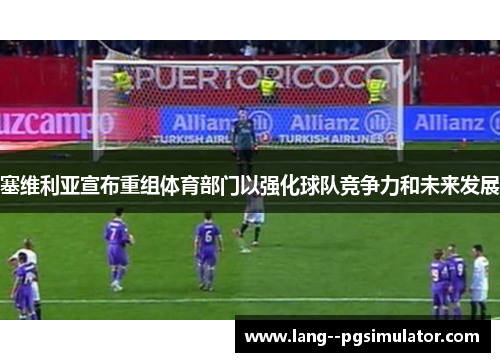 塞维利亚宣布重组体育部门以强化球队竞争力和未来发展 塞维利亚宣布重组体育部门以强化球队竞争力和未来发展