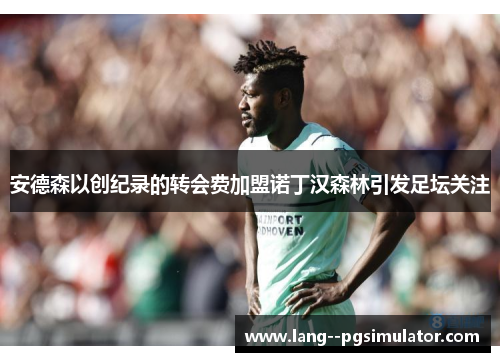 安德森以创纪录的转会费加盟诺丁汉森林引发足坛关注