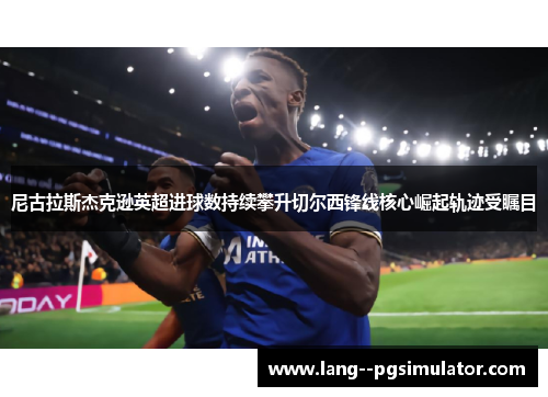 尼古拉斯杰克逊英超进球数持续攀升切尔西锋线核心崛起轨迹受瞩目