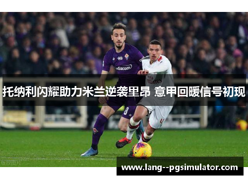托纳利闪耀助力米兰逆袭里昂 意甲回暖信号初现