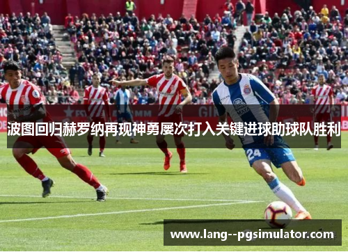 波图回归赫罗纳再现神勇屡次打入关键进球助球队胜利