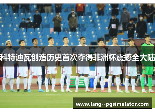 科特迪瓦创造历史首次夺得非洲杯震撼全大陆