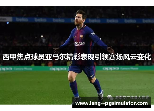 西甲焦点球员亚马尔精彩表现引领赛场风云变化