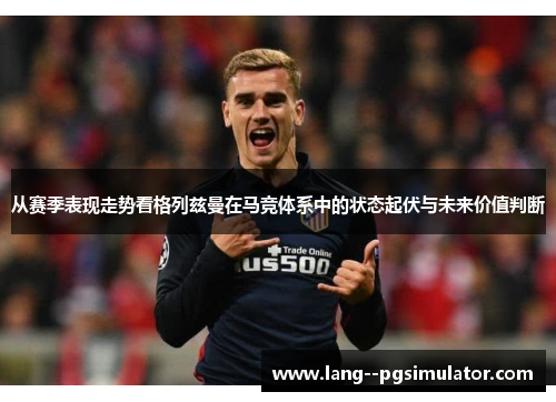 从赛季表现走势看格列兹曼在马竞体系中的状态起伏与未来价值判断