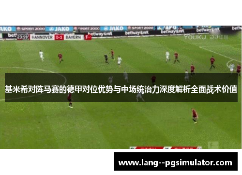 基米希对阵马赛的德甲对位优势与中场统治力深度解析全面战术价值