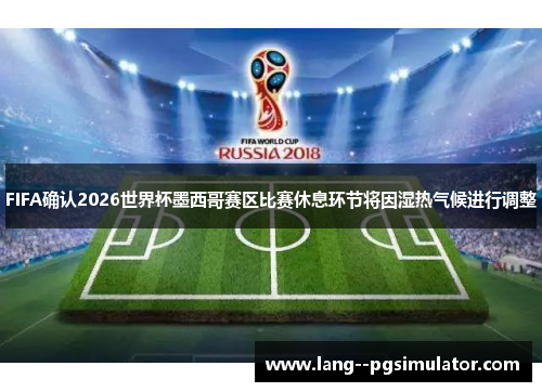 FIFA确认2026世界杯墨西哥赛区比赛休息环节将因湿热气候进行调整 FIFA确认2026世界杯墨西哥赛区比赛休息环节将因湿热气候进行调整