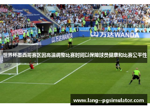 世界杯墨西哥赛区因高温调整比赛时间以保障球员健康和比赛公平性 世界杯墨西哥赛区因高温调整比赛时间以保障球员健康和比赛公平性