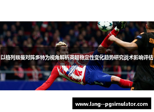 以格列兹曼对阵多特为视角解析英超稳定性变化趋势研究战术影响评估