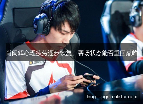 肖闽辉心理疲劳逐步恢复,赛场状态能否重回巅峰 肖闽辉心理疲劳逐步恢复,赛场状态能否重回巅峰