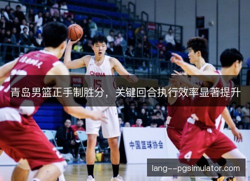 青岛男篮正手制胜分，关键回合执行效率显著提升