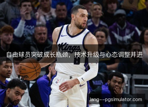 自由球员突破成长瓶颈，技术升级与心态调整并进
