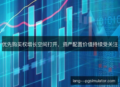 优先购买权增长空间打开,资产配置价值持续受关注 优先购买权增长空间打开,资产配置价值持续受关注
