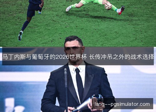 马丁内斯与葡萄牙的2026世界杯 长传冲吊之外的战术选择