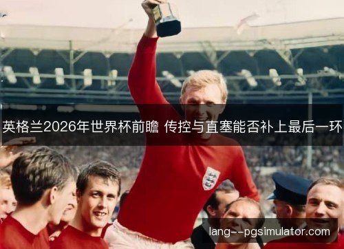 英格兰2026年世界杯前瞻 传控与直塞能否补上最后一环 英格兰2026年世界杯前瞻 传控与直塞能否补上最后一环
