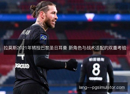 拉莫斯2021年转投巴黎圣日耳曼 新角色与战术适配的双重考验 拉莫斯2021年转投巴黎圣日耳曼 新角色与战术适配的双重考验